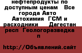 нефтепродукты по доступным ценам - Все города Авто » Автохимия, ГСМ и расходники   . Дагестан респ.,Геологоразведка п.